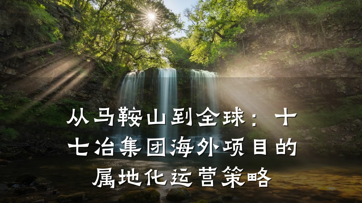 从马鞍山到全球:十七冶集团海外项目的属地化运营策略