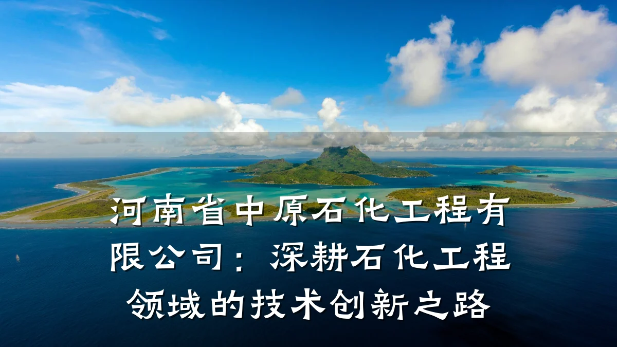 河南省中原石化工程有限公司:深耕石化工程领域的技术创新之路