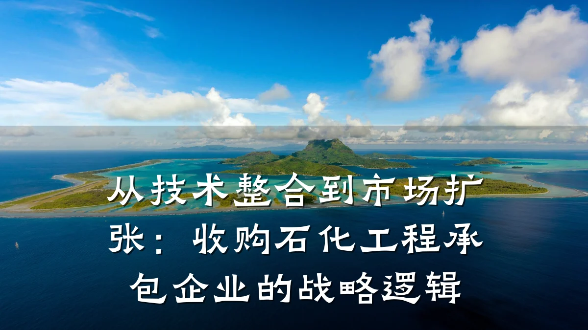 从技术整合到市场扩张:收购石化工程承包企业的战略逻辑
