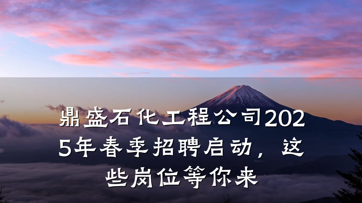 鼎盛石化工程公司2025年春季招聘启动,这些岗位等你来