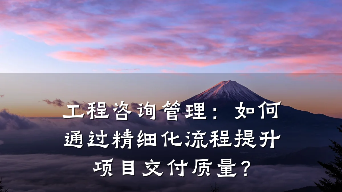 工程咨询管理:如何通过精细化流程提升项目交付质量?