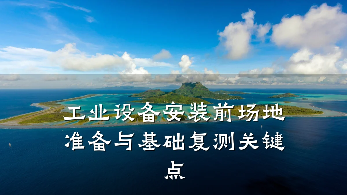 工业设备安装前场地准备与基础复测关键点
