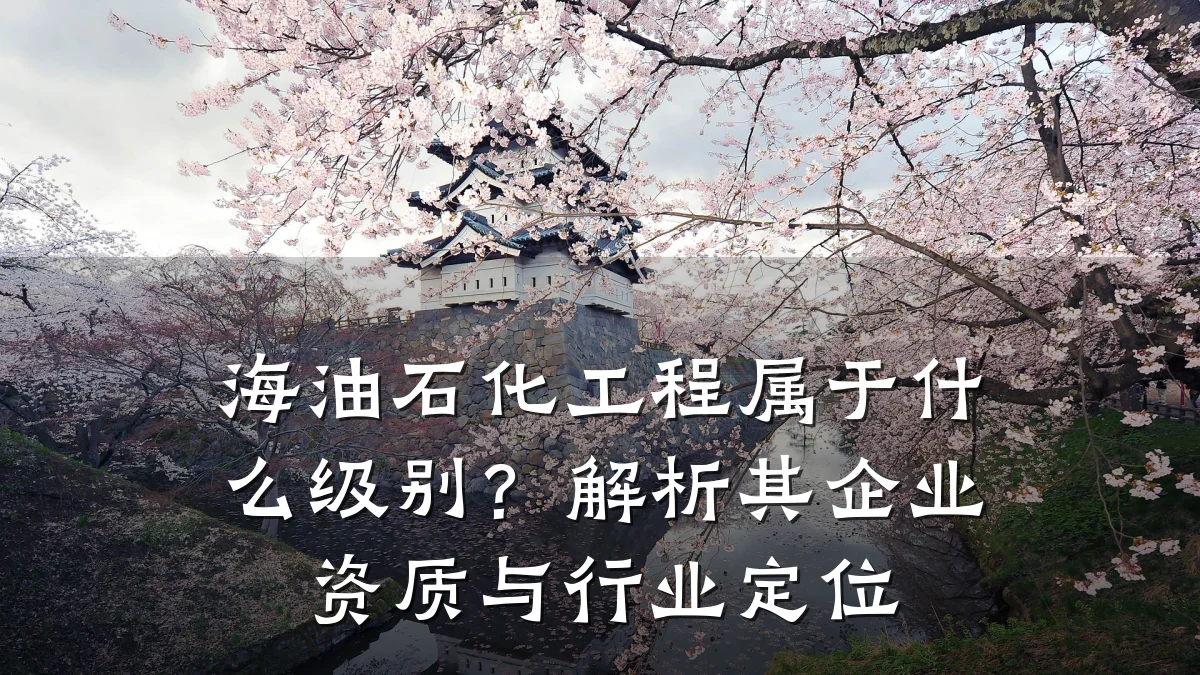海油石化工程属于什么级别?解析其企业资质与行业定位