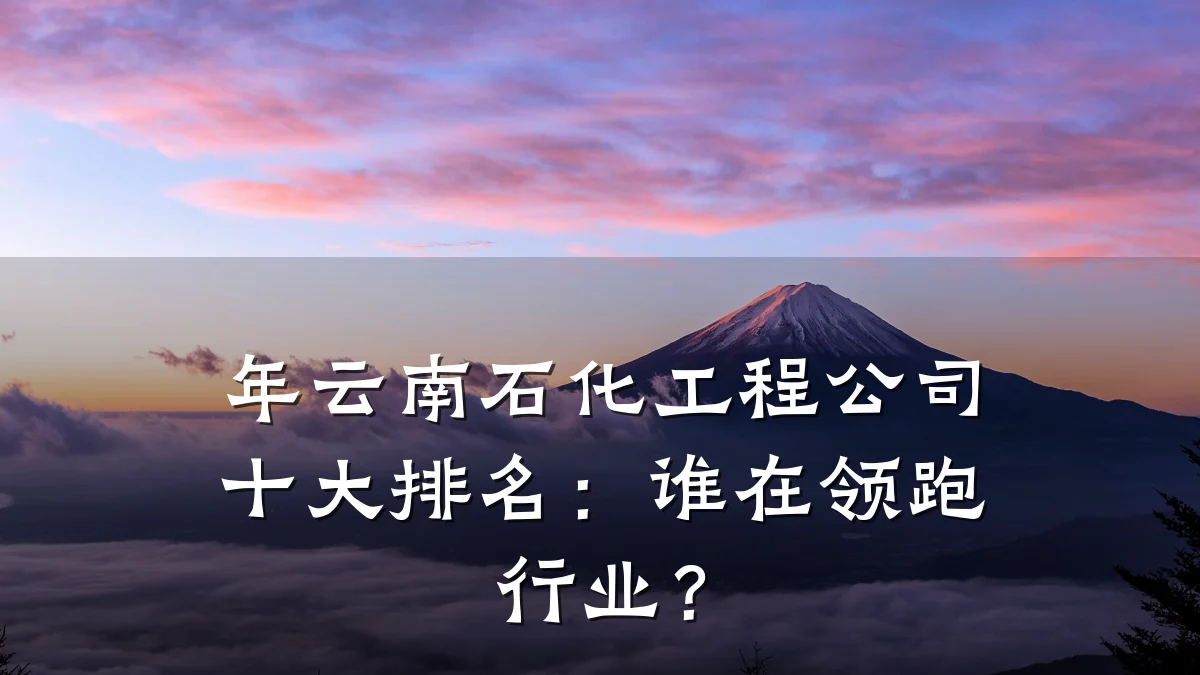 年云南石化工程公司十大排名:谁在领跑行业?