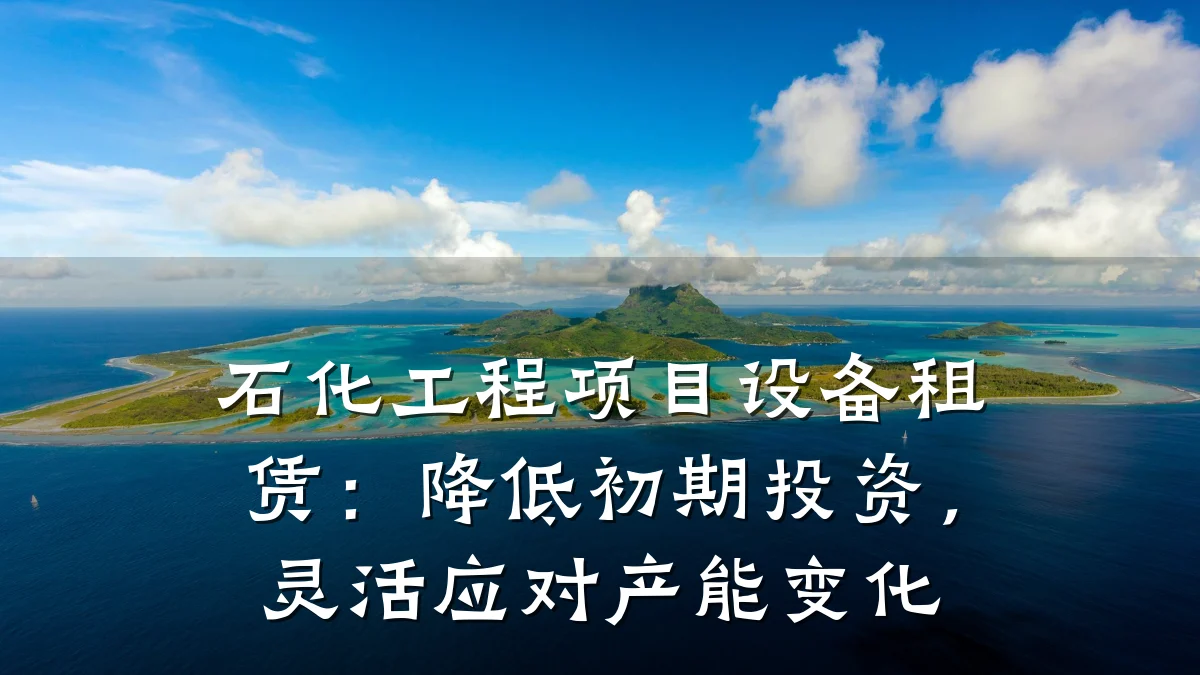 石化工程项目设备租赁：降低初期投资，灵活应对产能变化