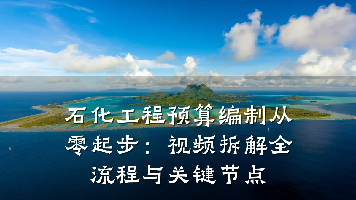 石化工程预算编制从零起步:视频拆解全流程与关键节点