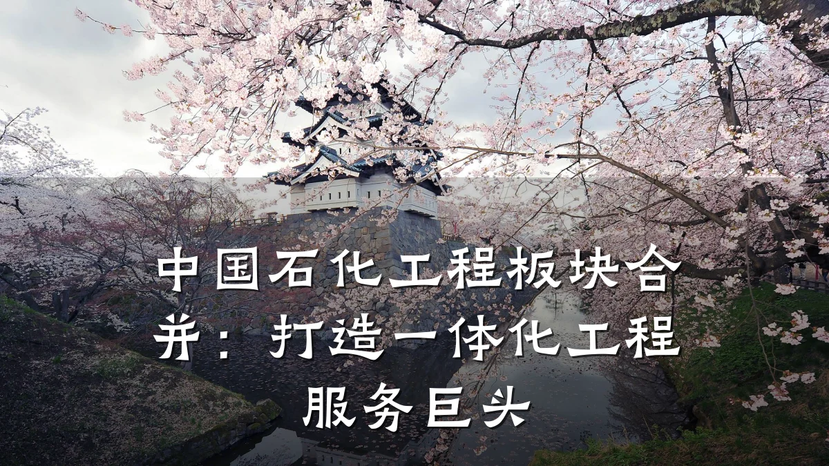 中国石化工程板块合并:打造一体化工程服务巨头