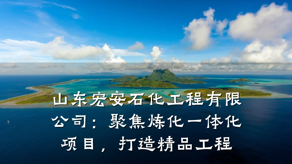山东宏安石化工程有限公司:聚焦炼化一体化项目,打造精品工程
