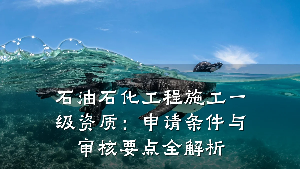 石油石化工程施工一级资质：申请条件与审核要点全解析