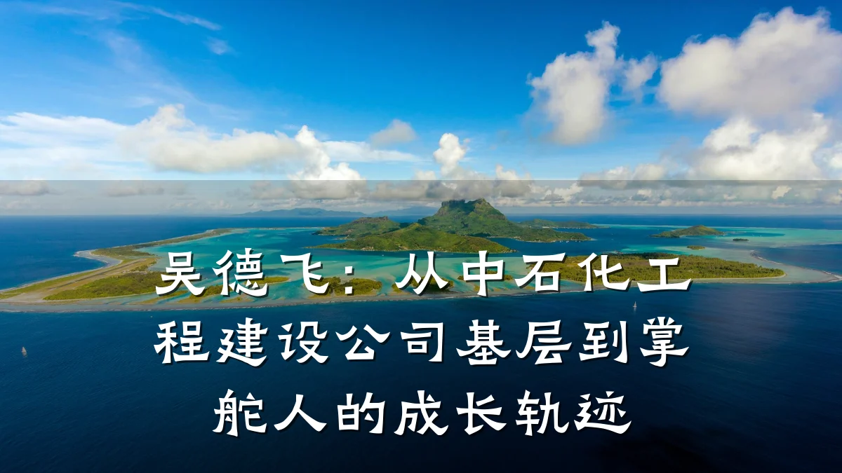 吴德飞：从中石化工程建设公司基层到掌舵人的成长轨迹